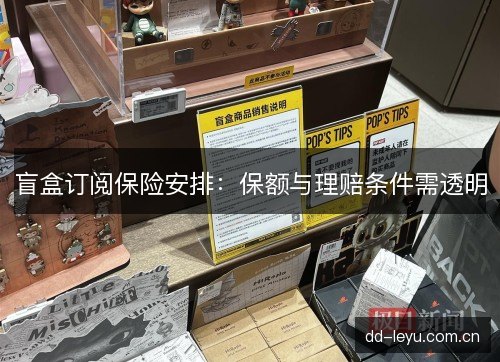 盲盒订阅保险安排:保额与理赔条件需透明 盲盒订阅保险安排:保额与理赔条件需透明