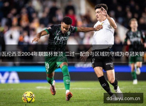 瓦伦西亚2004年联盟杯登顶 二过一配合与区域防守成为夺冠关键 瓦伦西亚2004年联盟杯登顶 二过一配合与区域防守成为夺冠关键
