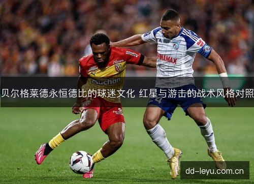 贝尔格莱德永恒德比的球迷文化 红星与游击的战术风格对照